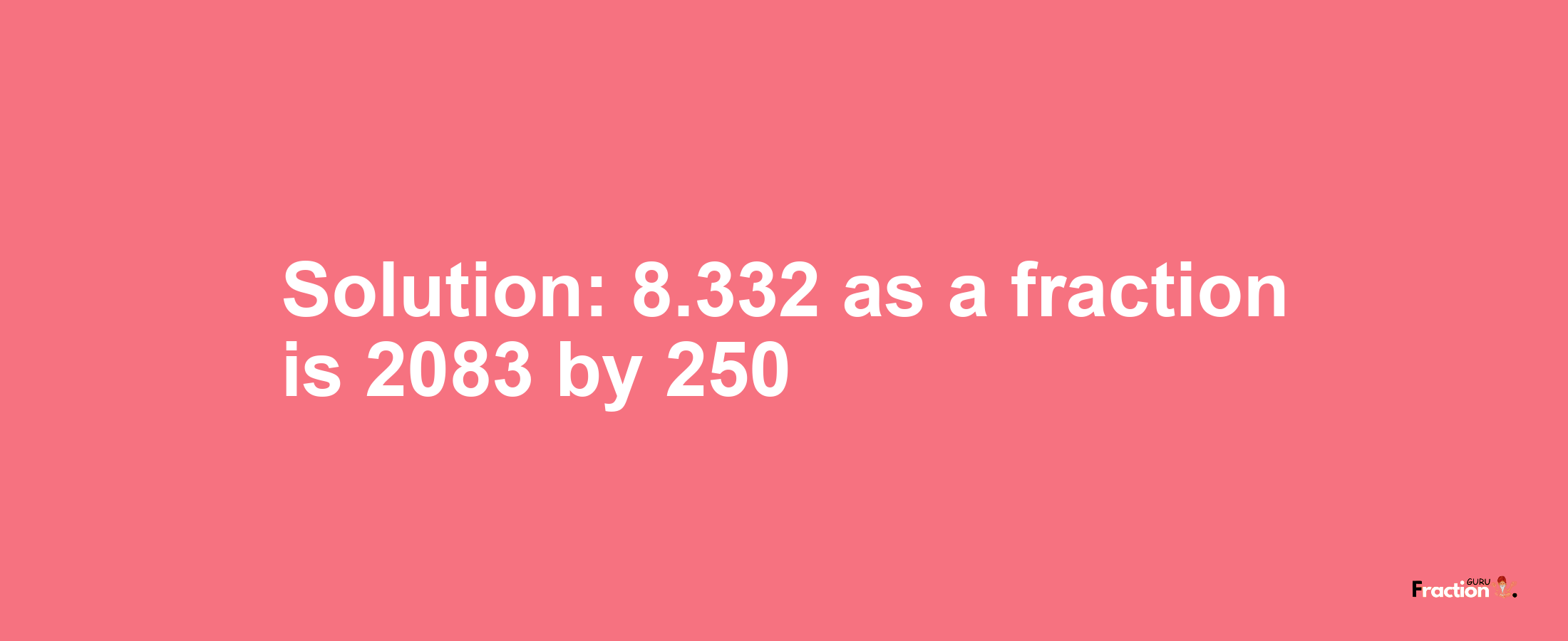 Solution:8.332 as a fraction is 2083/250